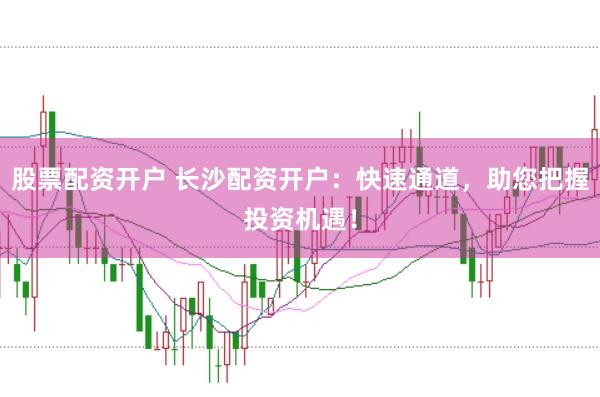 股票配资开户 长沙配资开户：快速通道，助您把握投资机遇！