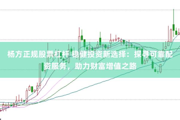 杨方正规股票杠杆 稳健投资新选择:探寻可靠配资服务,助力财富增值之路