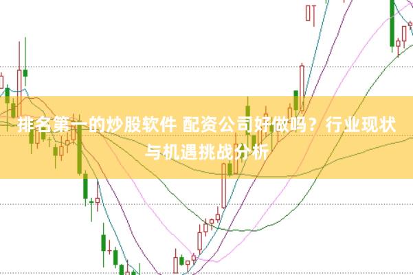 排名第一的炒股软件 配资公司好做吗？行业现状与机遇挑战分析
