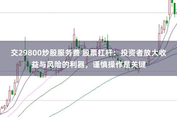 交29800炒股服务费 股票扛杆：投资者放大收益与风险的利器，谨慎操作是关键