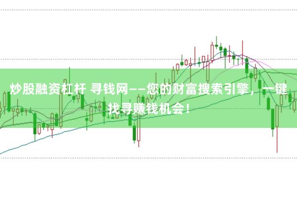 炒股融资杠杆 寻钱网——您的财富搜索引擎，一键找寻赚钱机会！