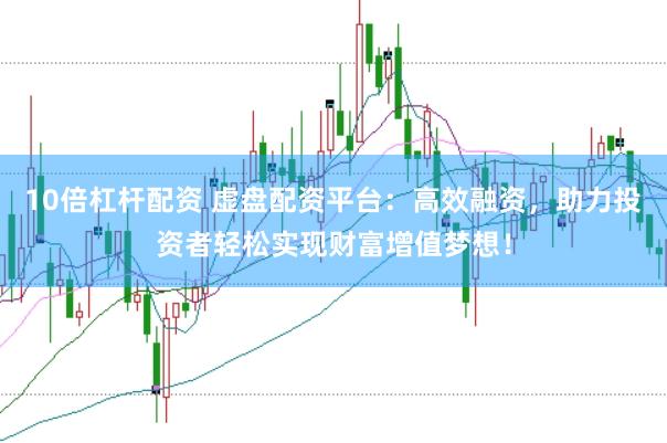 10倍杠杆配资 虚盘配资平台：高效融资，助力投资者轻松实现财富增值梦想！