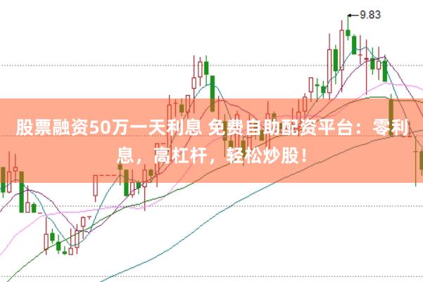 股票融资50万一天利息 免费自助配资平台：零利息，高杠杆，轻松炒股！