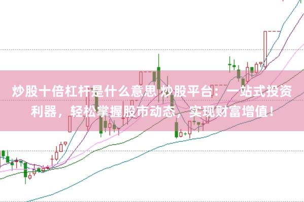炒股十倍杠杆是什么意思 炒股平台:一站式投资利器,轻松掌握股市动态,实现财富增值!