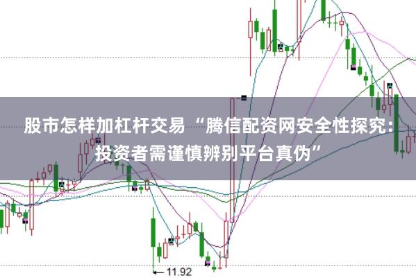 股市怎样加杠杆交易 “腾信配资网安全性探究：投资者需谨慎辨别平台真伪”