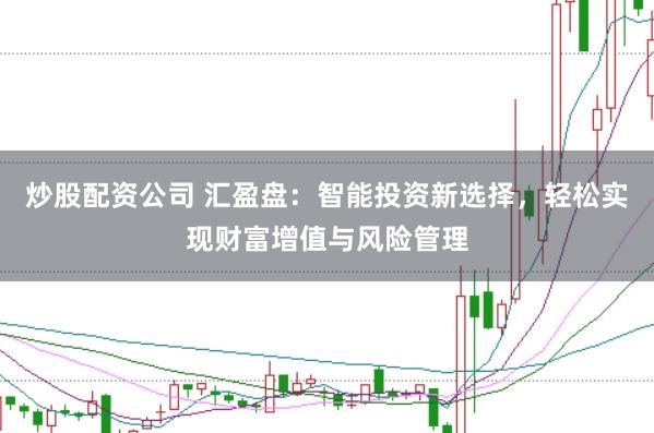 炒股配资公司 汇盈盘:智能投资新选择,轻松实现财富增值与风险管理