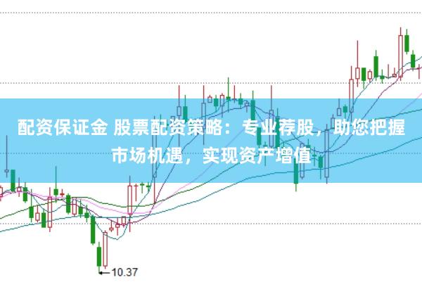 配资保证金 股票配资策略：专业荐股，助您把握市场机遇，实现资产增值