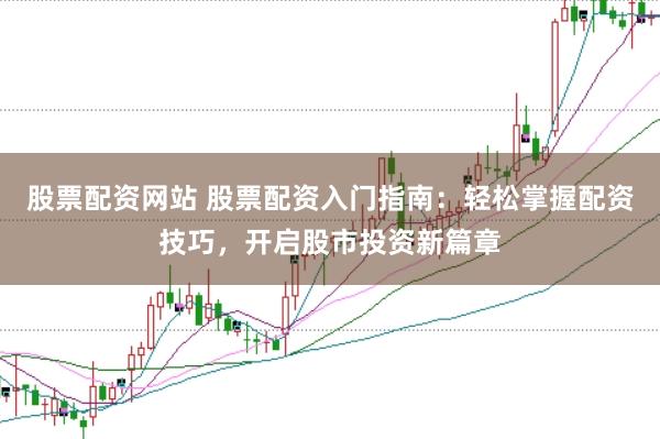 股票配资网站 股票配资入门指南：轻松掌握配资技巧，开启股市投资新篇章