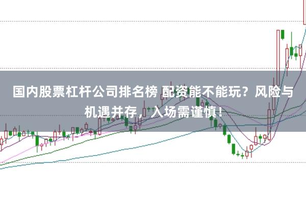 国内股票杠杆公司排名榜 配资能不能玩?风险与机遇并存,入场需谨慎!