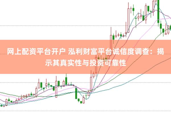 网上配资平台开户 泓利财富平台诚信度调查：揭示其真实性与投资可靠性