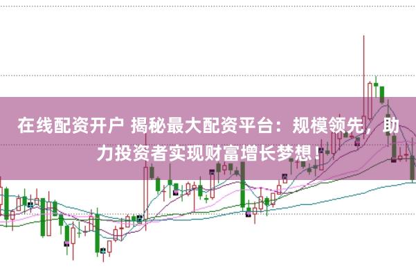 在线配资开户 揭秘最大配资平台:规模领先,助力投资者实现财富增长梦想!