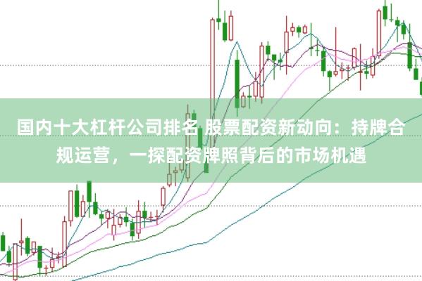 国内十大杠杆公司排名 股票配资新动向:持牌合规运营,一探配资牌照背后的市场机遇