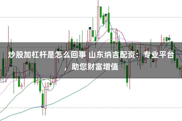 炒股加杠杆是怎么回事 山东纳吉配资：专业平台，助您财富增值
