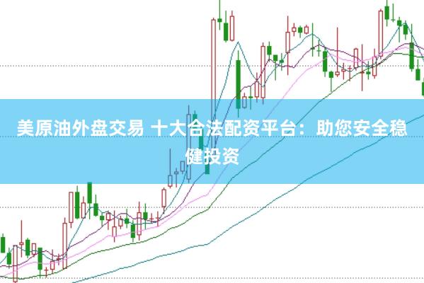 美原油外盘交易 十大合法配资平台：助您安全稳健投资