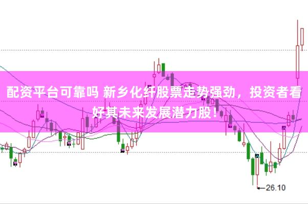 配资平台可靠吗 新乡化纤股票走势强劲,投资者看好其未来发展潜力股!