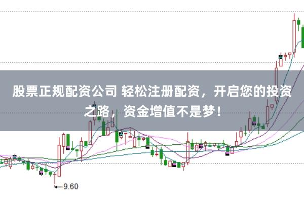 股票正规配资公司 轻松注册配资，开启您的投资之路，资金增值不是梦！