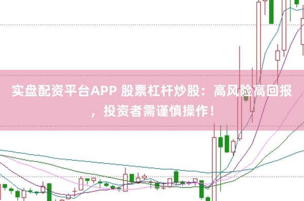 实盘配资平台APP 股票杠杆炒股：高风险高回报，投资者需谨慎操作！