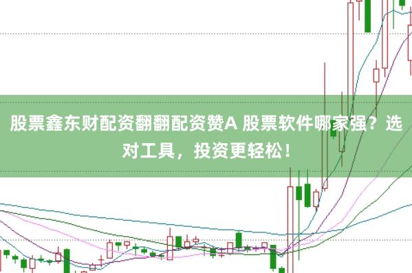 股票鑫东财配资翻翻配资赞A 股票软件哪家强?选对工具,投资更轻松!