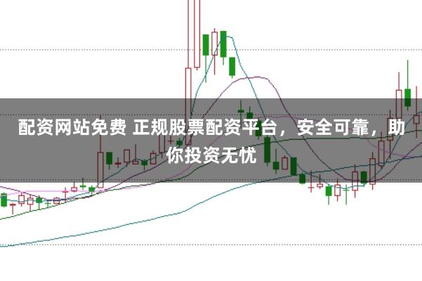 配资网站免费 正规股票配资平台，安全可靠，助你投资无忧