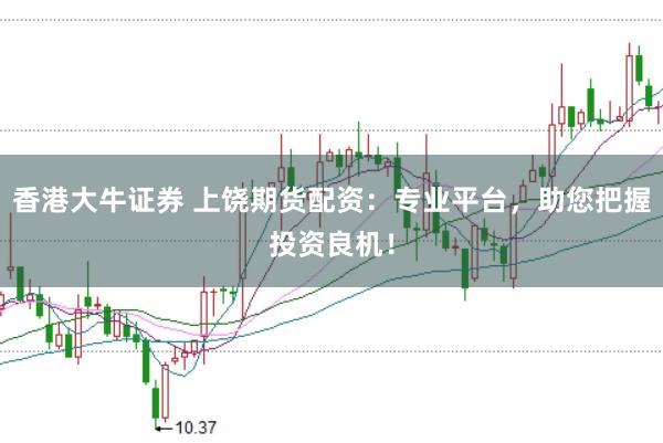 香港大牛证券 上饶期货配资：专业平台，助您把握投资良机！