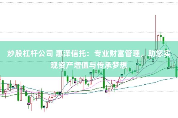 炒股杠杆公司 惠泽信托：专业财富管理，助您实现资产增值与传承梦想