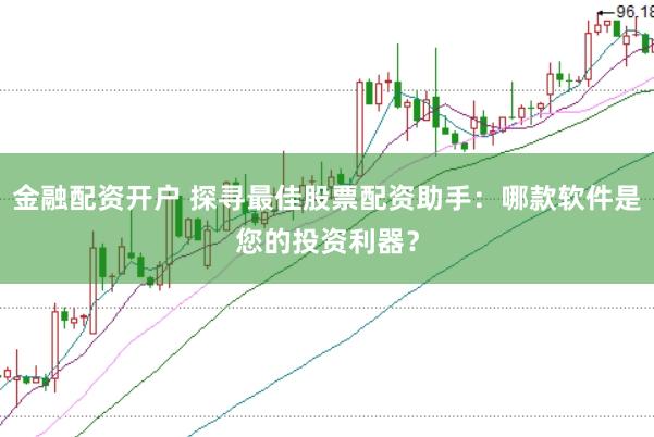 金融配资开户 探寻最佳股票配资助手：哪款软件是您的投资利器？