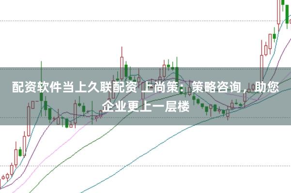 配资软件当上久联配资 上尚策:策略咨询,助您企业更上一层楼