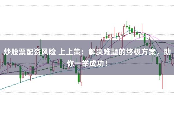 炒股票配资风险 上上策：解决难题的终极方案，助你一举成功！