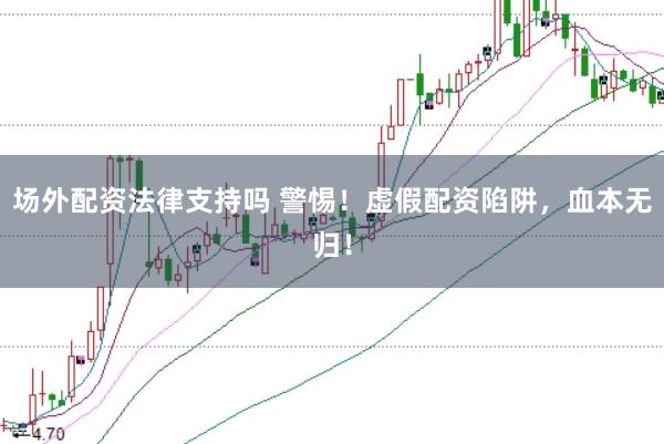 场外配资法律支持吗 警惕!虚假配资陷阱,血本无归!