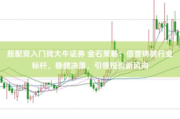 股配资入门找大牛证券 金石策略：信誉铸就行业标杆，稳健决策，引领投资新风向