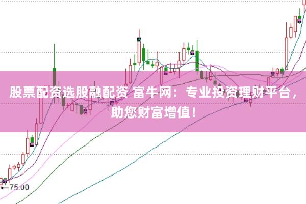 股票配资选股融配资 富牛网：专业投资理财平台，助您财富增值！