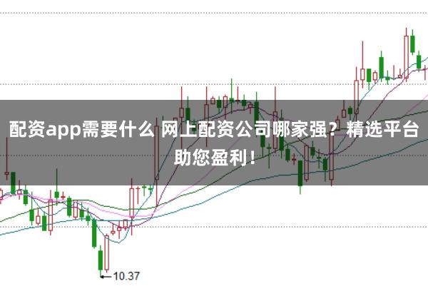 配资app需要什么 网上配资公司哪家强？精选平台助您盈利！