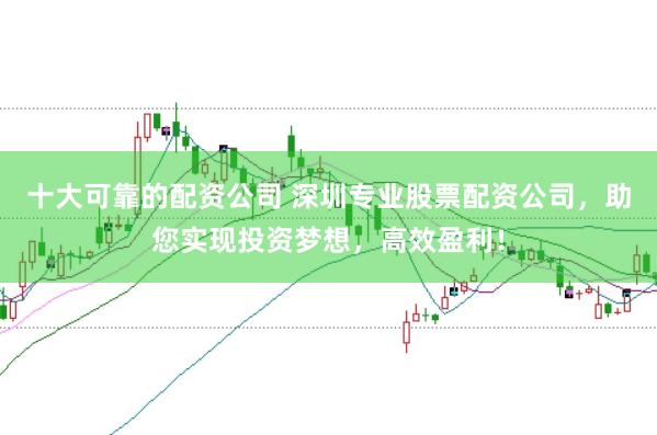 十大可靠的配资公司 深圳专业股票配资公司，助您实现投资梦想，高效盈利！