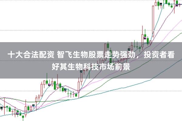 十大合法配资 智飞生物股票走势强劲，投资者看好其生物科技市场前景