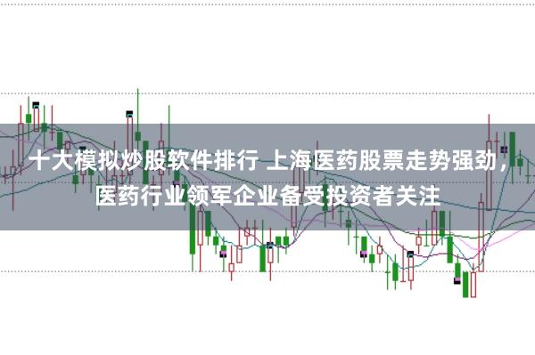 十大模拟炒股软件排行 上海医药股票走势强劲，医药行业领军企业备受投资者关注