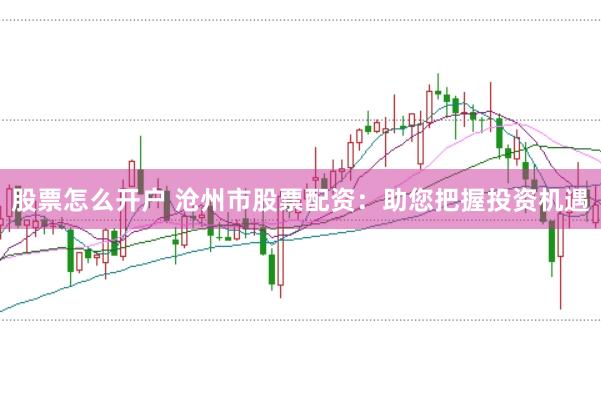 股票怎么开户 沧州市股票配资：助您把握投资机遇
