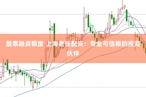 股票融资额度 上海老张配资：专业可信赖的投资伙伴