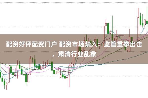 配资好评配资门户 配资市场禁入：监管重拳出击，肃清行业乱象