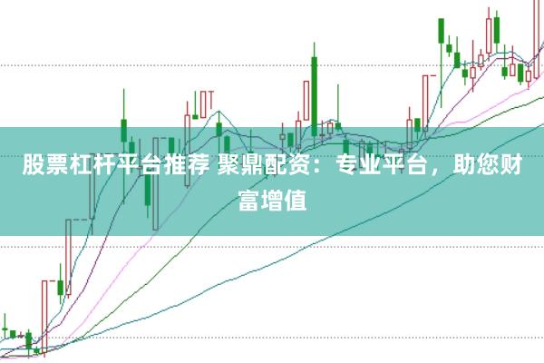 股票杠杆平台推荐 聚鼎配资：专业平台，助您财富增值