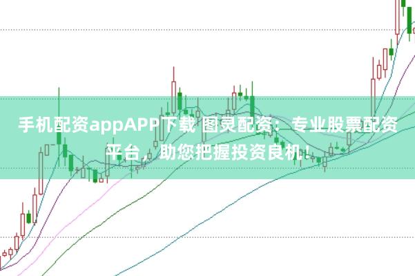 手机配资appAPP下载 图灵配资:专业股票配资平台,助您把握投资良机!