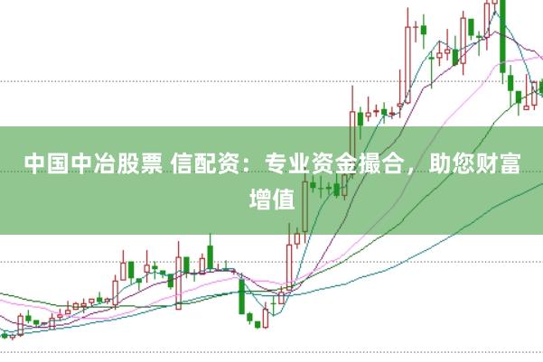 中国中冶股票 信配资：专业资金撮合，助您财富增值