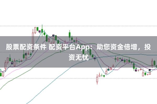 股票配资条件 配资平台App：助您资金倍增，投资无忧