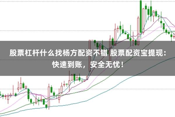 股票杠杆什么找杨方配资不错 股票配资宝提现：快速到账，安全无忧！