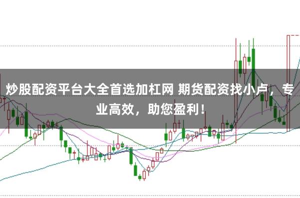 炒股配资平台大全首选加杠网 期货配资找小卢，专业高效，助您盈利！
