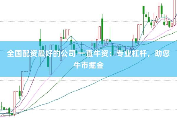 全国配资最好的公司 一直牛资:专业杠杆,助您牛市掘金