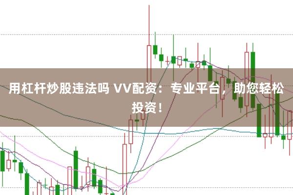 用杠杆炒股违法吗 VV配资：专业平台，助您轻松投资！