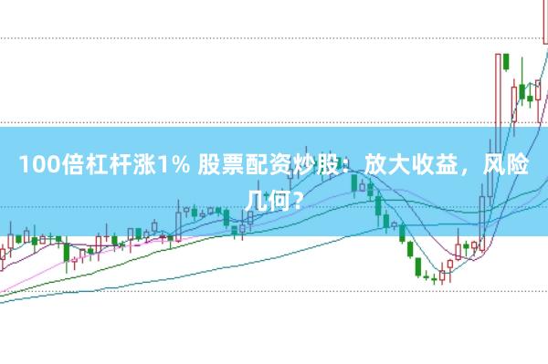 100倍杠杆涨1% 股票配资炒股：放大收益，风险几何？