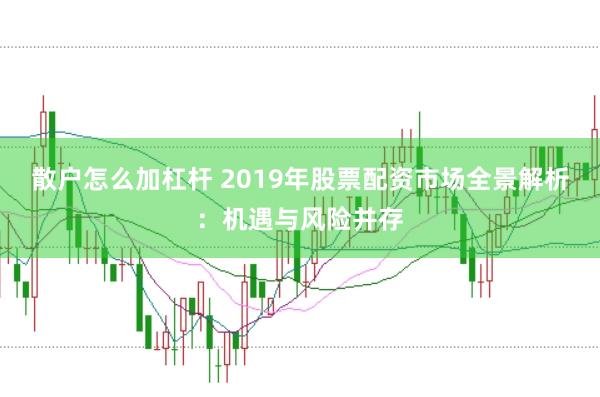 散户怎么加杠杆 2019年股票配资市场全景解析：机遇与风险并存