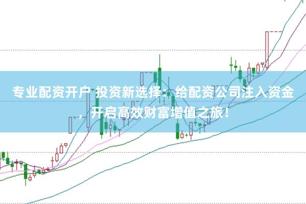 专业配资开户 投资新选择:给配资公司注入资金,开启高效财富增值之旅!