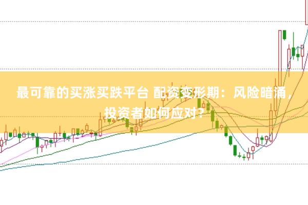最可靠的买涨买跌平台 配资变形期：风险暗涌，投资者如何应对？